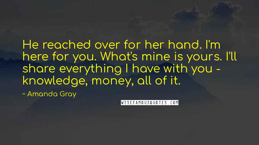 Amanda Gray Quotes: He reached over for her hand. I'm here for you. What's mine is yours. I'll share everything I have with you - knowledge, money, all of it.