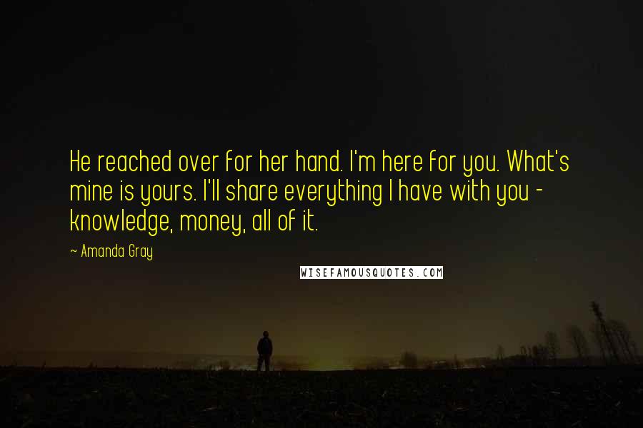 Amanda Gray Quotes: He reached over for her hand. I'm here for you. What's mine is yours. I'll share everything I have with you - knowledge, money, all of it.