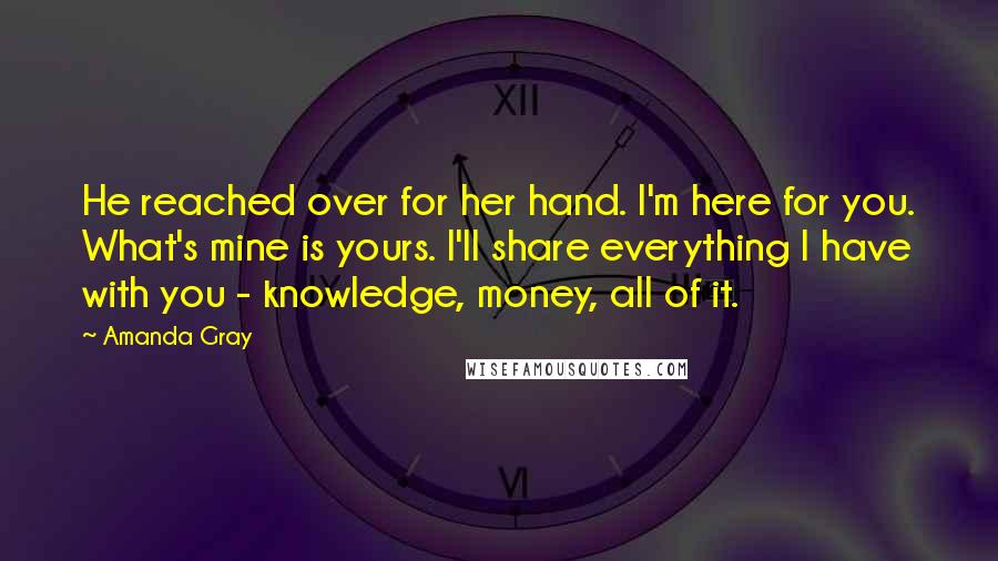 Amanda Gray Quotes: He reached over for her hand. I'm here for you. What's mine is yours. I'll share everything I have with you - knowledge, money, all of it.