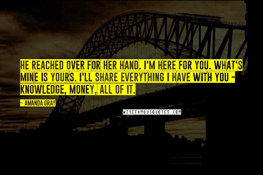 Amanda Gray Quotes: He reached over for her hand. I'm here for you. What's mine is yours. I'll share everything I have with you - knowledge, money, all of it.