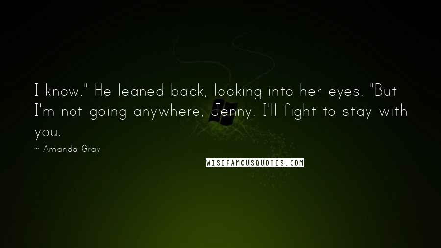 Amanda Gray Quotes: I know." He leaned back, looking into her eyes. "But I'm not going anywhere, Jenny. I'll fight to stay with you.