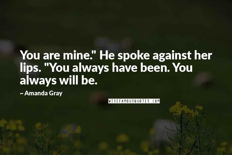 Amanda Gray Quotes: You are mine." He spoke against her lips. "You always have been. You always will be.