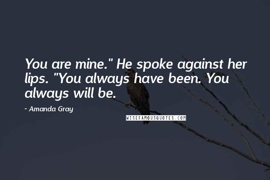 Amanda Gray Quotes: You are mine." He spoke against her lips. "You always have been. You always will be.