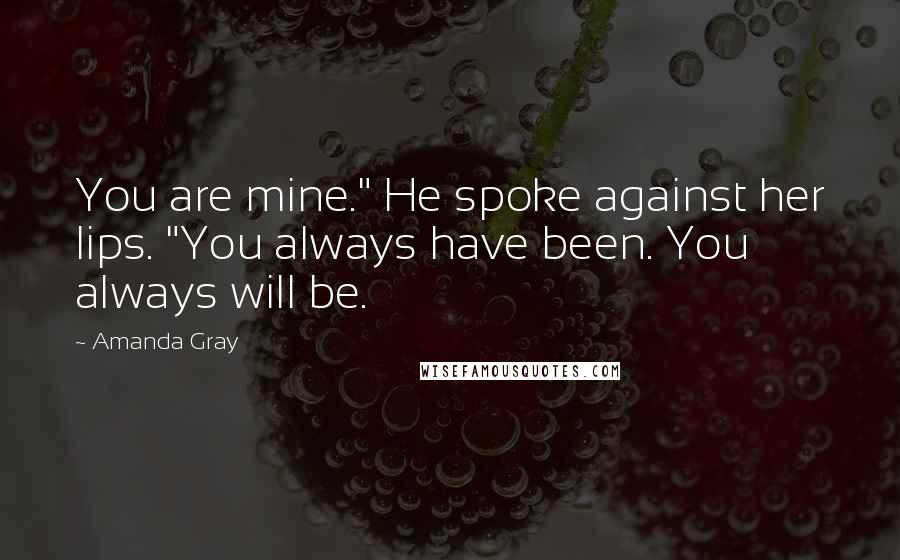 Amanda Gray Quotes: You are mine." He spoke against her lips. "You always have been. You always will be.