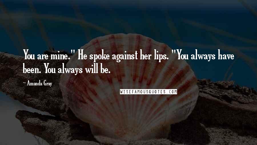 Amanda Gray Quotes: You are mine." He spoke against her lips. "You always have been. You always will be.