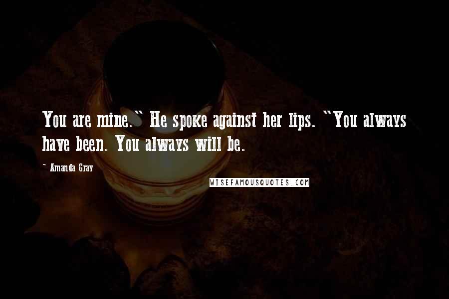 Amanda Gray Quotes: You are mine." He spoke against her lips. "You always have been. You always will be.