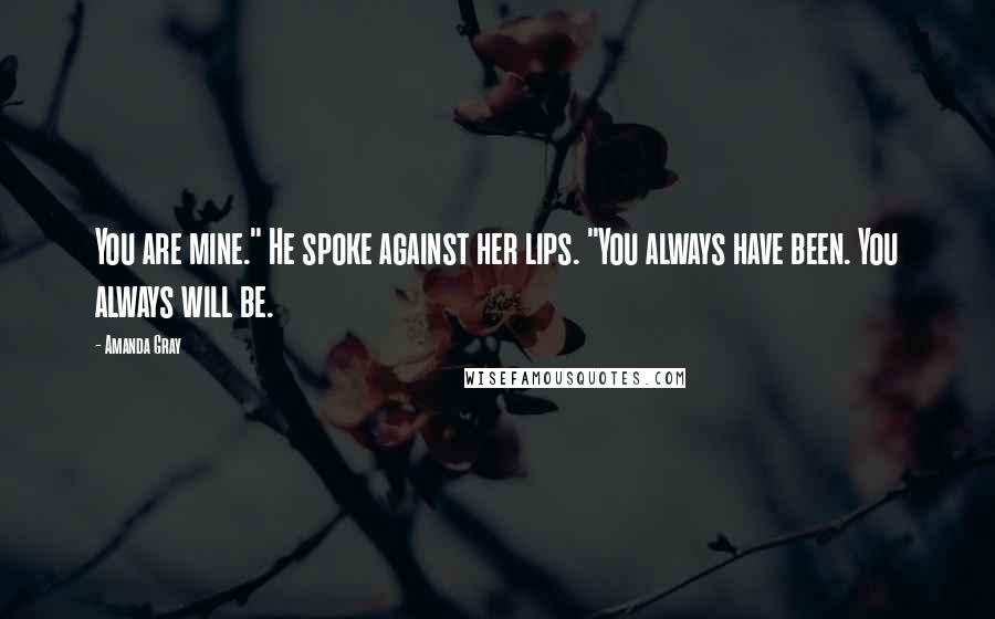 Amanda Gray Quotes: You are mine." He spoke against her lips. "You always have been. You always will be.