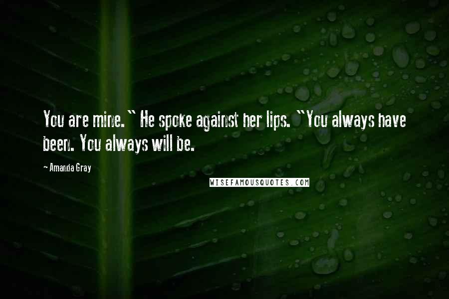 Amanda Gray Quotes: You are mine." He spoke against her lips. "You always have been. You always will be.