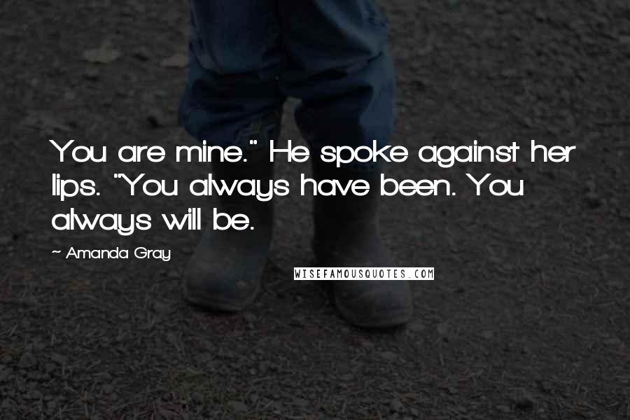 Amanda Gray Quotes: You are mine." He spoke against her lips. "You always have been. You always will be.