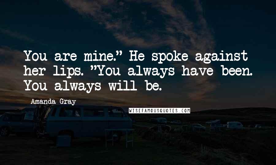 Amanda Gray Quotes: You are mine." He spoke against her lips. "You always have been. You always will be.