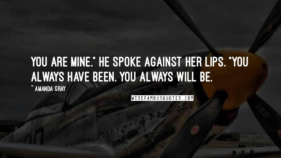 Amanda Gray Quotes: You are mine." He spoke against her lips. "You always have been. You always will be.