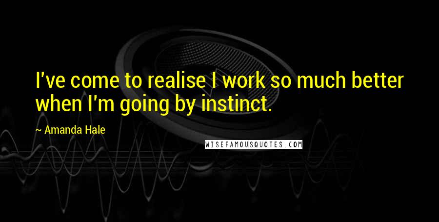 Amanda Hale Quotes: I've come to realise I work so much better when I'm going by instinct.