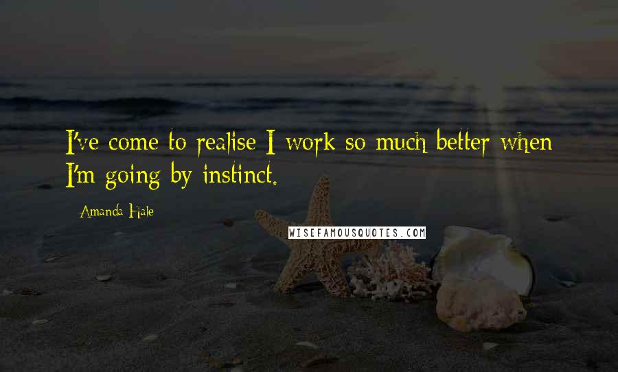 Amanda Hale Quotes: I've come to realise I work so much better when I'm going by instinct.