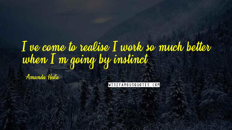 Amanda Hale Quotes: I've come to realise I work so much better when I'm going by instinct.
