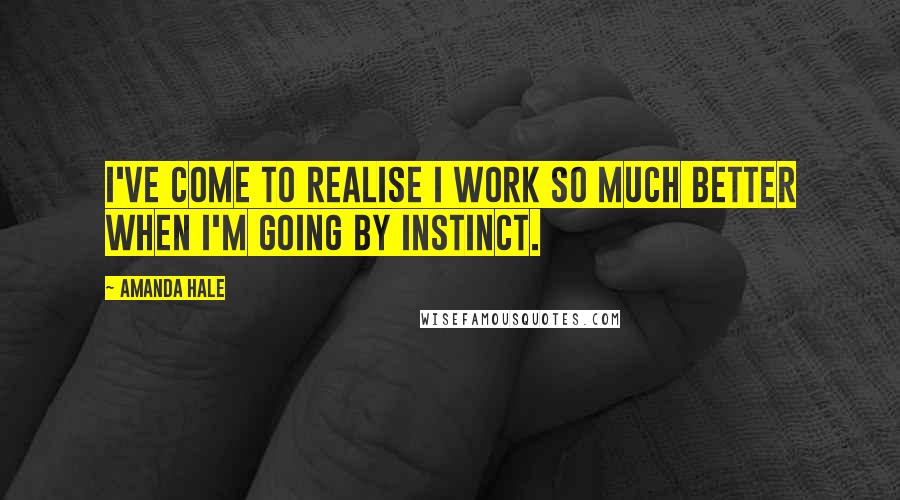 Amanda Hale Quotes: I've come to realise I work so much better when I'm going by instinct.