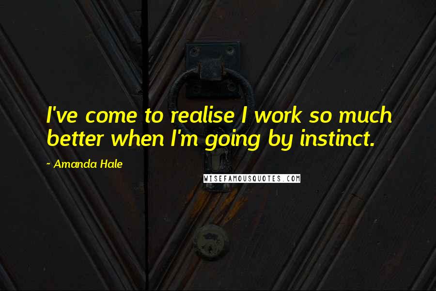 Amanda Hale Quotes: I've come to realise I work so much better when I'm going by instinct.