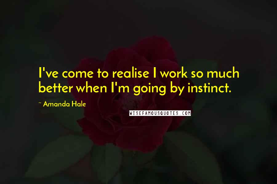 Amanda Hale Quotes: I've come to realise I work so much better when I'm going by instinct.
