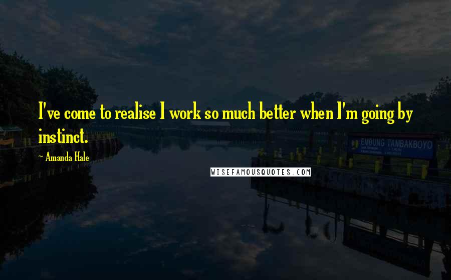 Amanda Hale Quotes: I've come to realise I work so much better when I'm going by instinct.