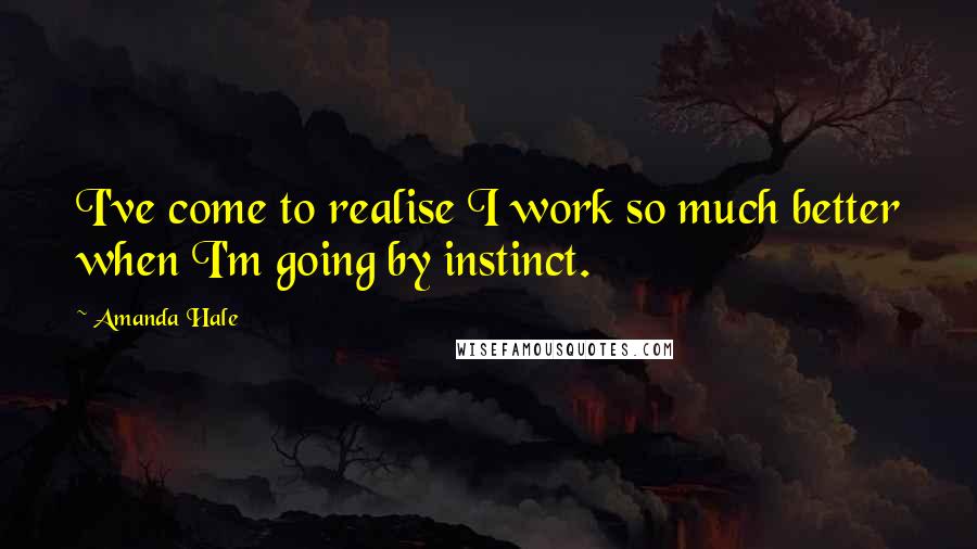 Amanda Hale Quotes: I've come to realise I work so much better when I'm going by instinct.