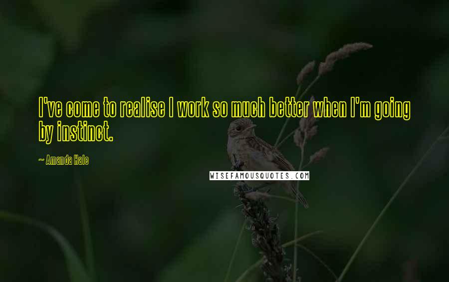 Amanda Hale Quotes: I've come to realise I work so much better when I'm going by instinct.