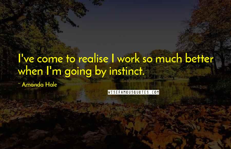 Amanda Hale Quotes: I've come to realise I work so much better when I'm going by instinct.