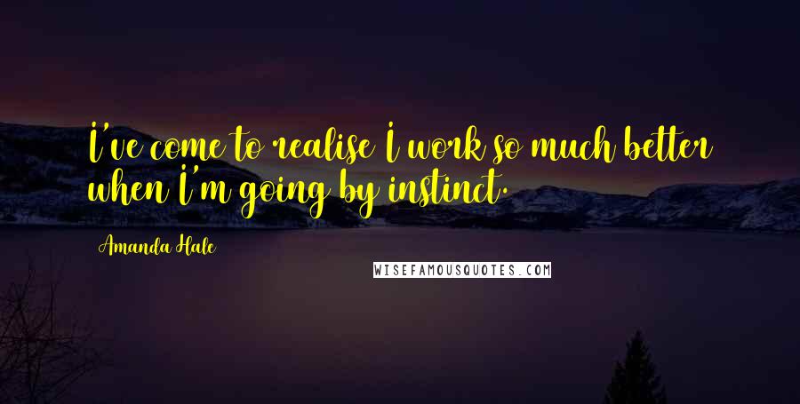 Amanda Hale Quotes: I've come to realise I work so much better when I'm going by instinct.