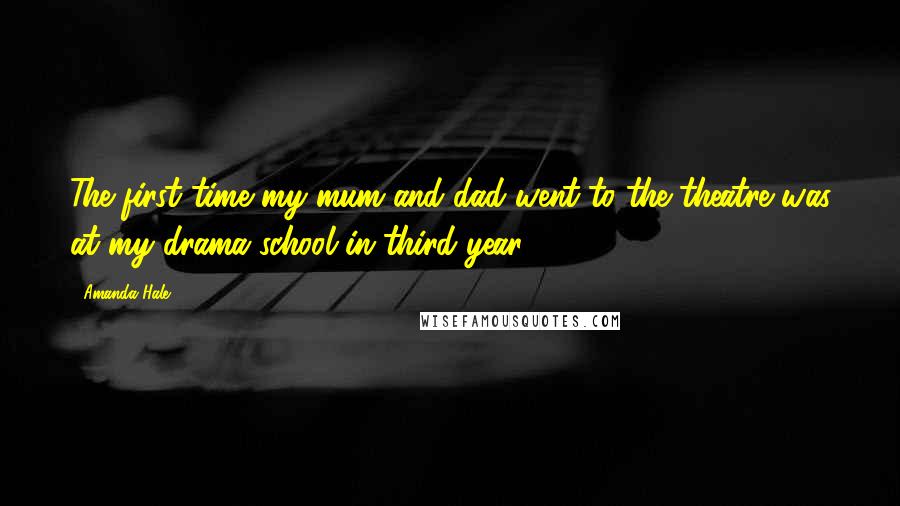 Amanda Hale Quotes: The first time my mum and dad went to the theatre was at my drama school in third year.