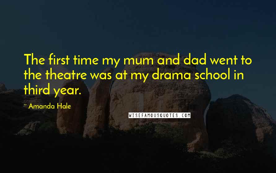 Amanda Hale Quotes: The first time my mum and dad went to the theatre was at my drama school in third year.