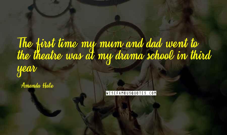 Amanda Hale Quotes: The first time my mum and dad went to the theatre was at my drama school in third year.