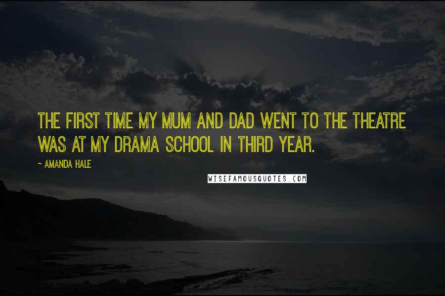 Amanda Hale Quotes: The first time my mum and dad went to the theatre was at my drama school in third year.