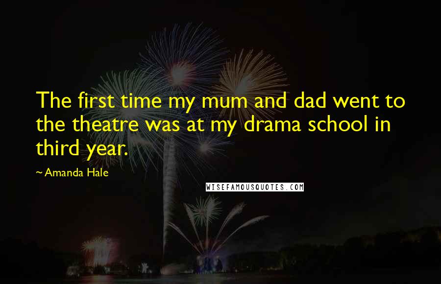 Amanda Hale Quotes: The first time my mum and dad went to the theatre was at my drama school in third year.
