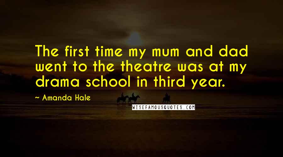 Amanda Hale Quotes: The first time my mum and dad went to the theatre was at my drama school in third year.