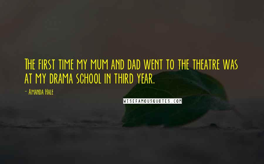 Amanda Hale Quotes: The first time my mum and dad went to the theatre was at my drama school in third year.