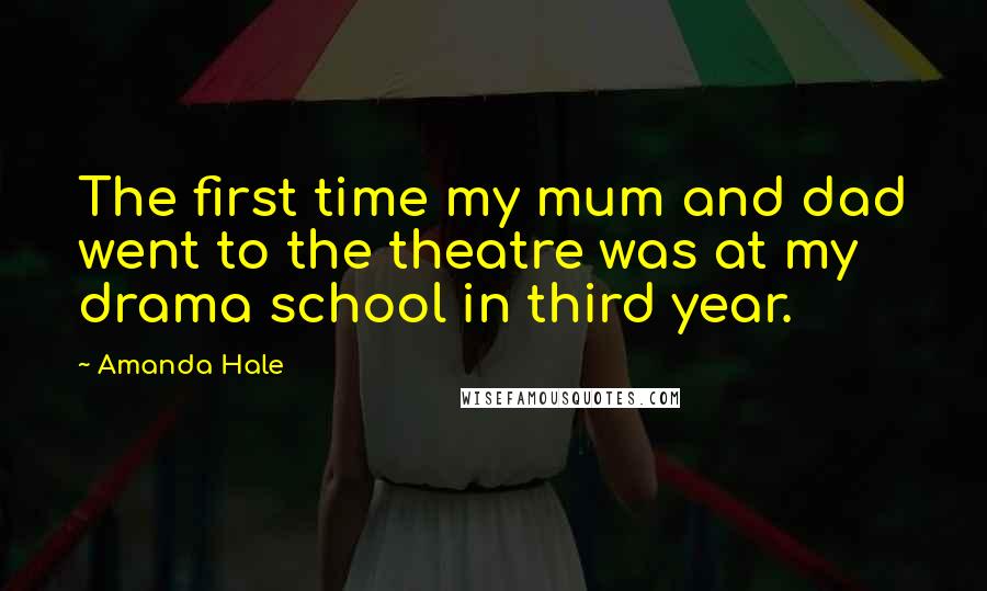 Amanda Hale Quotes: The first time my mum and dad went to the theatre was at my drama school in third year.