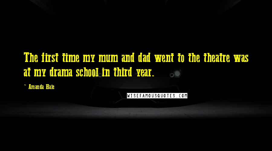 Amanda Hale Quotes: The first time my mum and dad went to the theatre was at my drama school in third year.