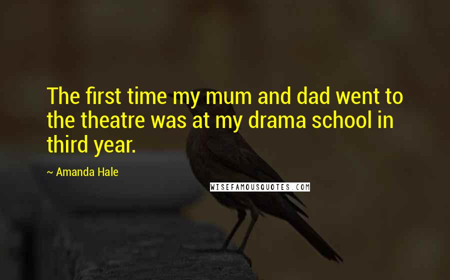 Amanda Hale Quotes: The first time my mum and dad went to the theatre was at my drama school in third year.