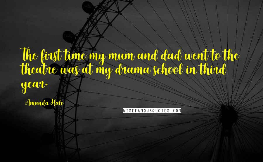 Amanda Hale Quotes: The first time my mum and dad went to the theatre was at my drama school in third year.