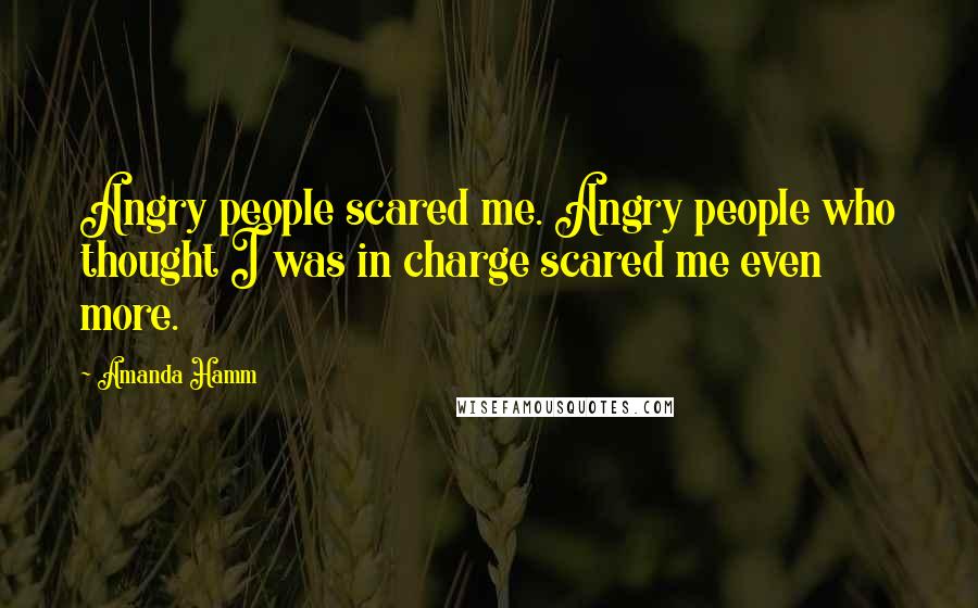 Amanda Hamm Quotes: Angry people scared me. Angry people who thought I was in charge scared me even more.