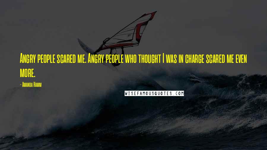 Amanda Hamm Quotes: Angry people scared me. Angry people who thought I was in charge scared me even more.