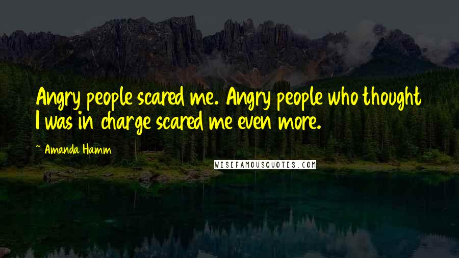 Amanda Hamm Quotes: Angry people scared me. Angry people who thought I was in charge scared me even more.