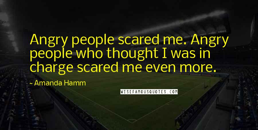 Amanda Hamm Quotes: Angry people scared me. Angry people who thought I was in charge scared me even more.