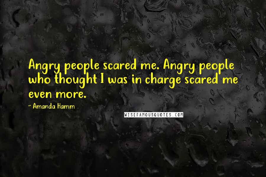 Amanda Hamm Quotes: Angry people scared me. Angry people who thought I was in charge scared me even more.