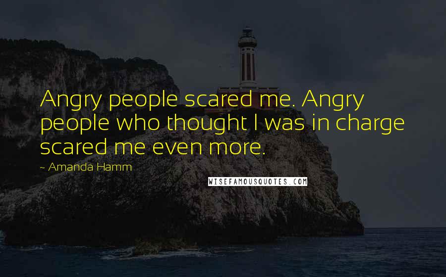 Amanda Hamm Quotes: Angry people scared me. Angry people who thought I was in charge scared me even more.