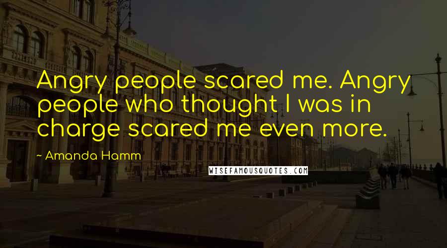 Amanda Hamm Quotes: Angry people scared me. Angry people who thought I was in charge scared me even more.