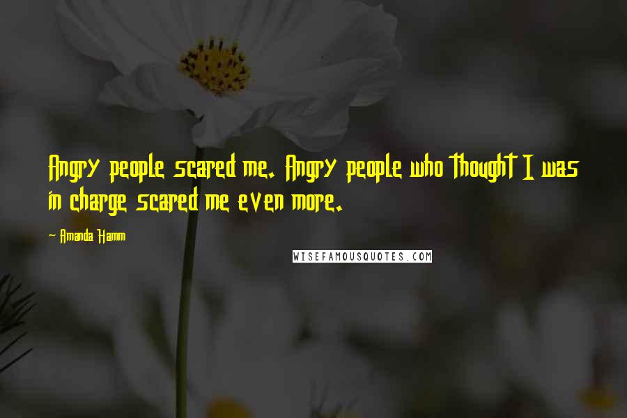 Amanda Hamm Quotes: Angry people scared me. Angry people who thought I was in charge scared me even more.