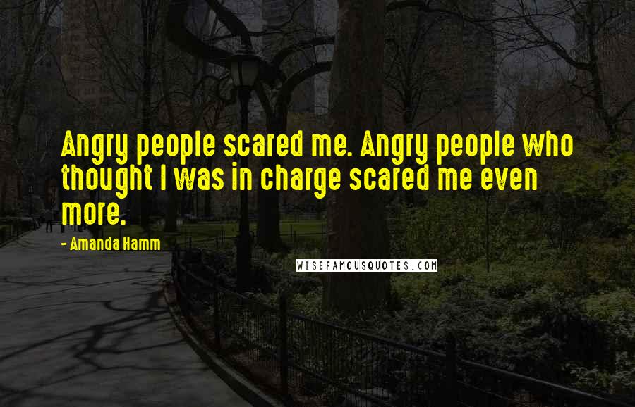 Amanda Hamm Quotes: Angry people scared me. Angry people who thought I was in charge scared me even more.