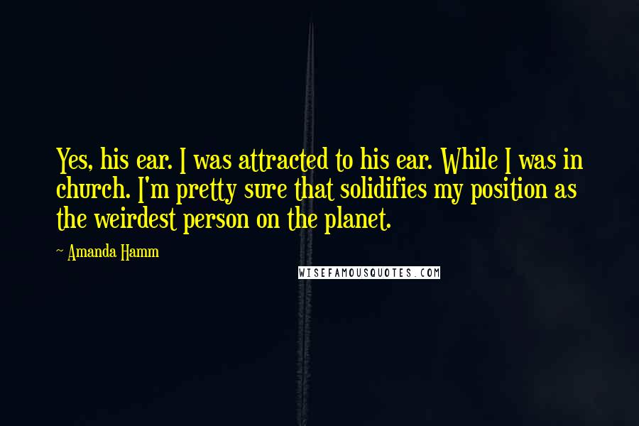 Amanda Hamm Quotes: Yes, his ear. I was attracted to his ear. While I was in church. I'm pretty sure that solidifies my position as the weirdest person on the planet.