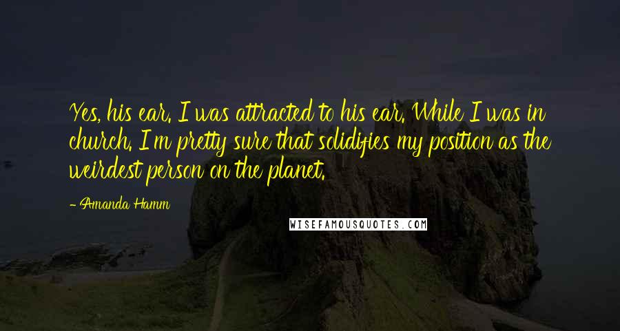 Amanda Hamm Quotes: Yes, his ear. I was attracted to his ear. While I was in church. I'm pretty sure that solidifies my position as the weirdest person on the planet.