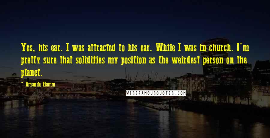 Amanda Hamm Quotes: Yes, his ear. I was attracted to his ear. While I was in church. I'm pretty sure that solidifies my position as the weirdest person on the planet.