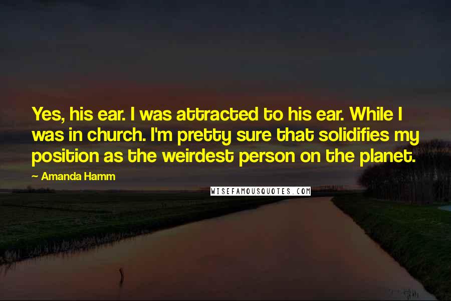 Amanda Hamm Quotes: Yes, his ear. I was attracted to his ear. While I was in church. I'm pretty sure that solidifies my position as the weirdest person on the planet.